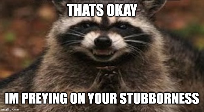 when you're sure your sinister plan is about to work | THATS OKAY; IM PREYING ON YOUR STUBBORNESS | image tagged in when you're sure your sinister plan is about to work | made w/ Imgflip meme maker