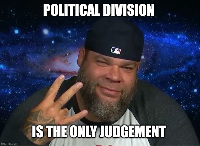 Tyrus | POLITICAL DIVISION IS THE ONLY JUDGEMENT | image tagged in tyrus | made w/ Imgflip meme maker