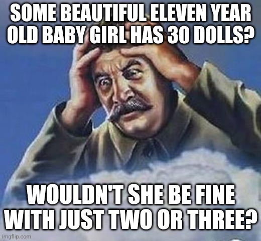 Worrying Stalin | SOME BEAUTIFUL ELEVEN YEAR OLD BABY GIRL HAS 30 DOLLS? WOULDN'T SHE BE FINE WITH JUST TWO OR THREE? | image tagged in worrying stalin | made w/ Imgflip meme maker