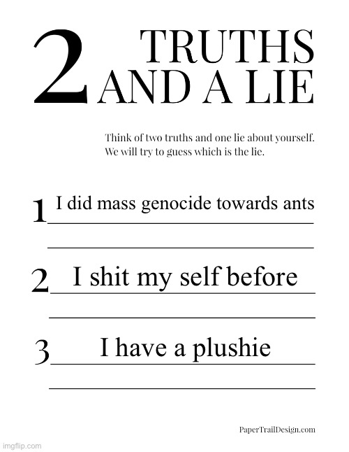 2 Truths and a Lie | I did mass genocide towards ants; I shit my self before; I have a plushie | image tagged in 2 truths and a lie | made w/ Imgflip meme maker