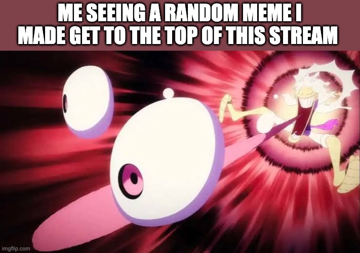 Meme in comments if you didn't see it already | ME SEEING A RANDOM MEME I MADE GET TO THE TOP OF THIS STREAM | image tagged in luffy gear 5 | made w/ Imgflip meme maker