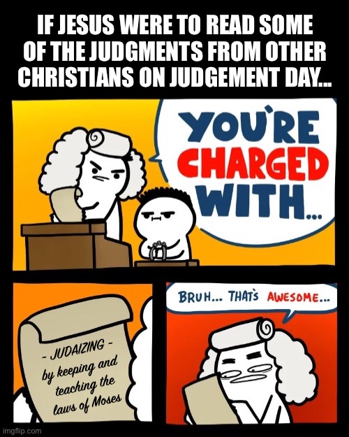 If Jesus read judgements from other Christians | IF JESUS WERE TO READ SOME OF THE JUDGMENTS FROM OTHER CHRISTIANS ON JUDGEMENT DAY... ~ JUDAIZING ~
by keeping and 
teaching the
laws of Moses | image tagged in cool crimes fixed textboxes,pronomian,christian,theology,funny | made w/ Imgflip meme maker