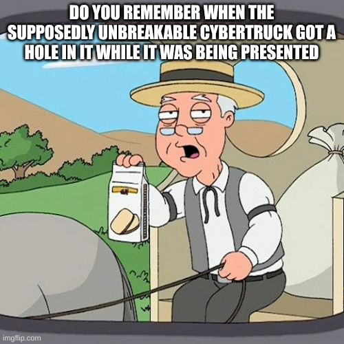 Pepperidge Farm Remembers Meme | DO YOU REMEMBER WHEN THE SUPPOSEDLY UNBREAKABLE CYBERTRUCK GOT A HOLE IN IT WHILE IT WAS BEING PRESENTED | image tagged in memes,pepperidge farm remembers | made w/ Imgflip meme maker