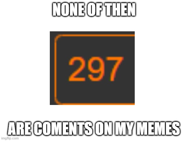 none of them | NONE OF THEN; ARE COMENTS ON MY MEMES | image tagged in none,of,then | made w/ Imgflip meme maker