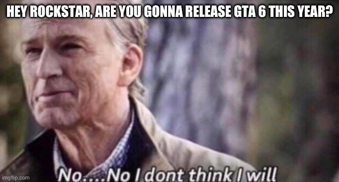 May 26th 2026 ? | HEY ROCKSTAR, ARE YOU GONNA RELEASE GTA 6 THIS YEAR? | image tagged in no i don't think i will | made w/ Imgflip meme maker