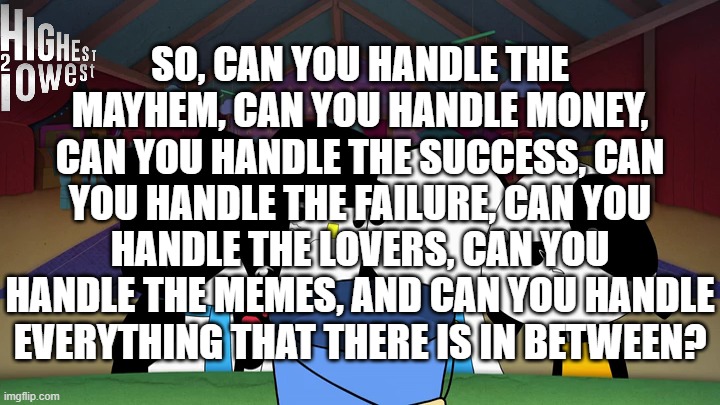 So, Can you handle this quote? | SO, CAN YOU HANDLE THE MAYHEM, CAN YOU HANDLE MONEY, CAN YOU HANDLE THE SUCCESS, CAN YOU HANDLE THE FAILURE, CAN YOU HANDLE THE LOVERS, CAN YOU HANDLE THE MEMES, AND CAN YOU HANDLE EVERYTHING THAT THERE IS IN BETWEEN? | image tagged in meme,memes,highest 2 lowest,quotes,quote unquote | made w/ Imgflip meme maker