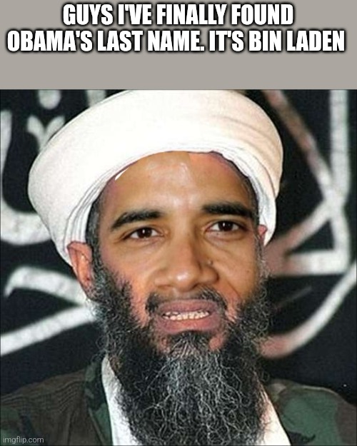 obama bin laden | GUYS I'VE FINALLY FOUND OBAMA'S LAST NAME. IT'S BIN LADEN | image tagged in obama bin laden,obama | made w/ Imgflip meme maker
