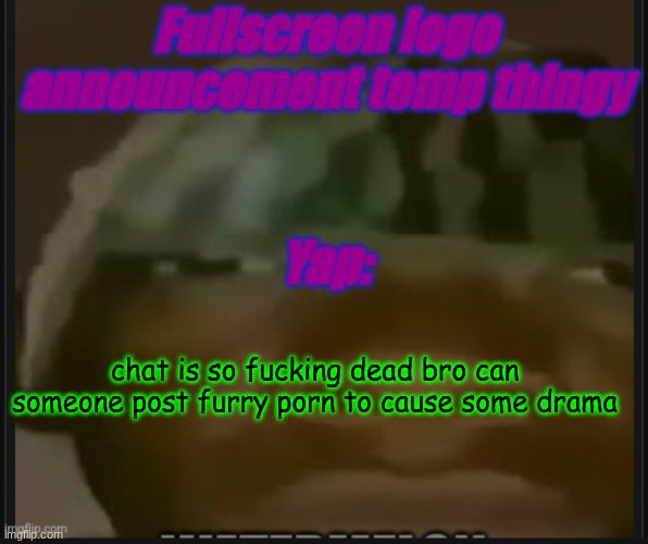 Fullscreen logo announcement temp | chat is so fucking dead bro can someone post furry porn to cause some drama | image tagged in fullscreen logo announcement temp | made w/ Imgflip meme maker