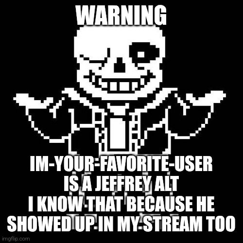 sans undertale | WARNING; IM-YOUR-FAVORITE-USER IS A JEFFREY ALT
I KNOW THAT BECAUSE HE SHOWED UP IN MY STREAM TOO | image tagged in sans undertale | made w/ Imgflip meme maker