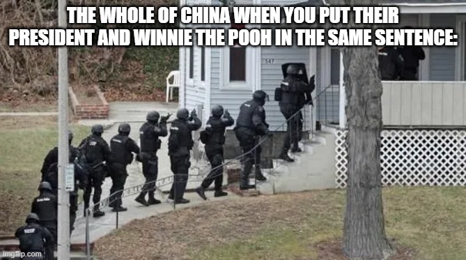 zhongguo(i love the country ok?) | THE WHOLE OF CHINA WHEN YOU PUT THEIR PRESIDENT AND WINNIE THE POOH IN THE SAME SENTENCE: | image tagged in fbi raid,big trouble in little china | made w/ Imgflip meme maker