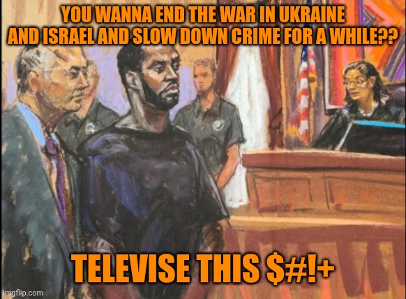 Funny | YOU WANNA END THE WAR IN UKRAINE AND ISRAEL AND SLOW DOWN CRIME FOR A WHILE?? TELEVISE THIS $#!+ | image tagged in funny,diddy,trial,ukraine,israel,politics | made w/ Imgflip meme maker