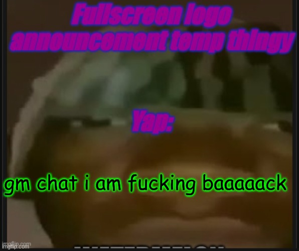 Fullscreen logo announcement temp | gm chat i am fucking baaaaack | image tagged in fullscreen logo announcement temp | made w/ Imgflip meme maker