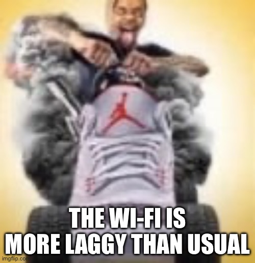 Haha typing and loading delay go brrrrr | THE WI-FI IS MORE LAGGY THAN USUAL | image tagged in flightreacts driving a shoe | made w/ Imgflip meme maker