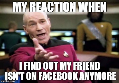Picard Wtf Meme | MY REACTION WHEN I FIND OUT MY FRIEND ISN'T ON FACEBOOK ANYMORE | image tagged in memes,picard wtf | made w/ Imgflip meme maker