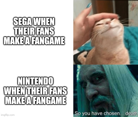 SEGA WHEN THEIR FANS MAKE A FANGAME; NINTENDO WHEN THEIR FANS MAKE A FANGAME | image tagged in blank white template,pet the cat,so you have chosen death | made w/ Imgflip meme maker