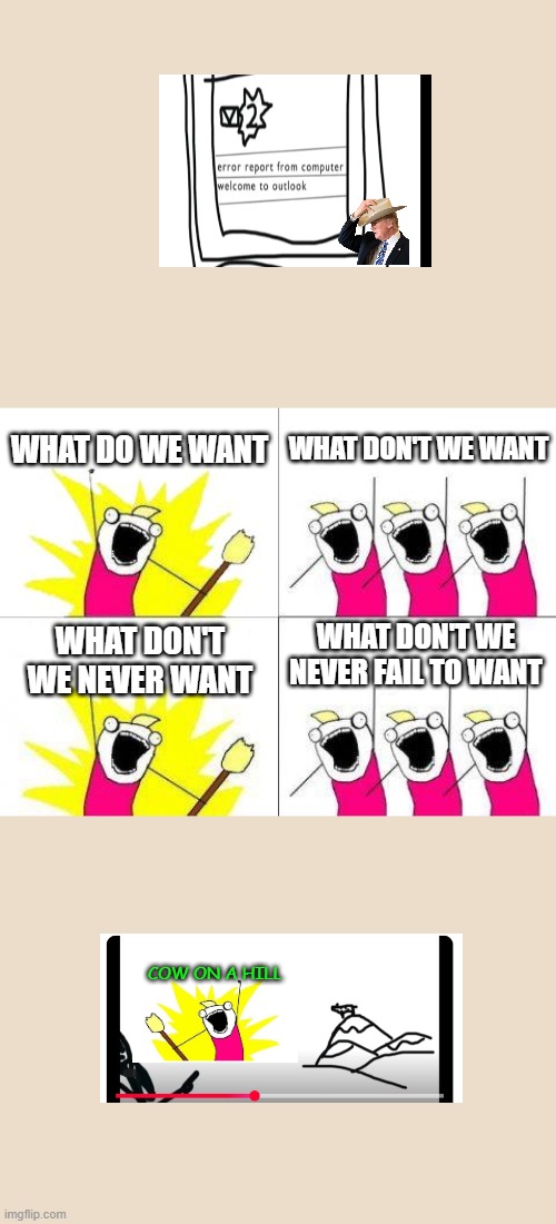 they are turning into a series! | WHAT DO WE WANT; WHAT DON'T WE WANT; WHAT DON'T WE NEVER FAIL TO WANT; WHAT DON'T WE NEVER WANT; COW ON A HILL | image tagged in memes,what do we want,president tiger | made w/ Imgflip meme maker
