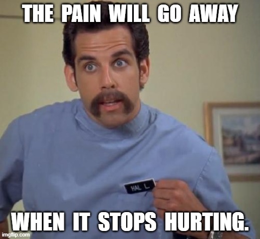 Pain | THE  PAIN  WILL  GO  AWAY; WHEN  IT  STOPS  HURTING. | image tagged in happy gilmore,funny memes,nursing,funny,health care,ben stiller | made w/ Imgflip meme maker