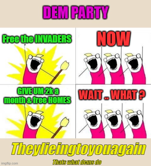 And thats how long time dems became republicans. | DEM PARTY; Free the INVADERS; NOW; WAIT .. WHAT ? GIVE UM 2k a month & free HOMES; Theylieingtoyouagain; Thats what dems do | image tagged in memes,what do we want | made w/ Imgflip meme maker