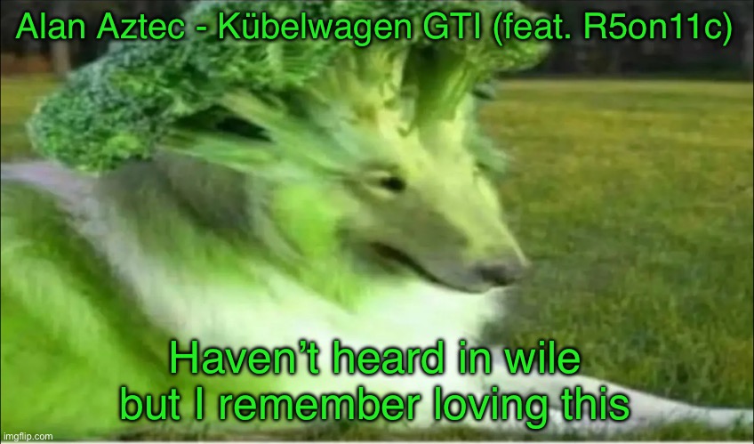 Broco dogo | Alan Aztec - Kübelwagen GTI (feat. R5on11c); Haven’t heard in wile but I remember loving this | image tagged in broco dogo | made w/ Imgflip meme maker