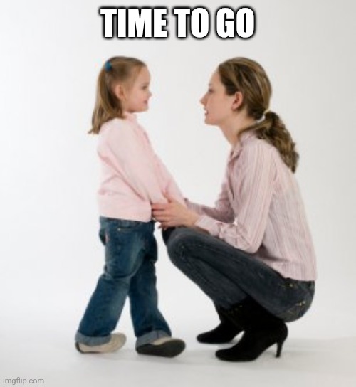 Bye chat school time | TIME TO GO | image tagged in parenting raising children girl asking mommy why discipline demo | made w/ Imgflip meme maker
