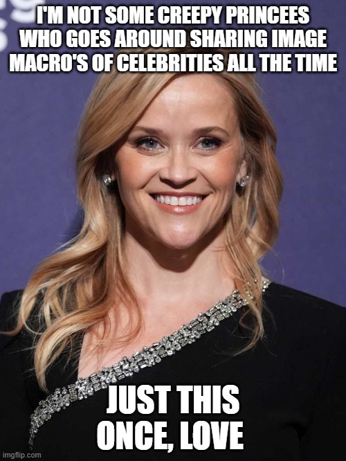 Reese Witherspoon | I'M NOT SOME CREEPY PRINCEES WHO GOES AROUND SHARING IMAGE MACRO'S OF CELEBRITIES ALL THE TIME JUST THIS ONCE, LOVE | image tagged in reese witherspoon | made w/ Imgflip meme maker