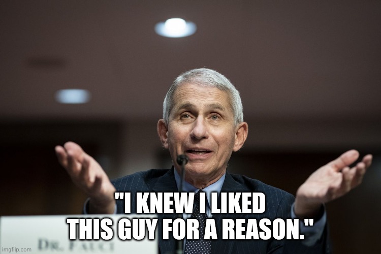 Dr Fauci | "I KNEW I LIKED THIS GUY FOR A REASON." | image tagged in dr fauci | made w/ Imgflip meme maker
