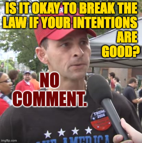 Just another tricky day. | IS IT OKAY TO BREAK THE 
LAW IF YOUR INTENTIONS 
ARE 
GOOD? NO COMMENT. | image tagged in trump supporter,memes,tricky,trump crime spree | made w/ Imgflip meme maker