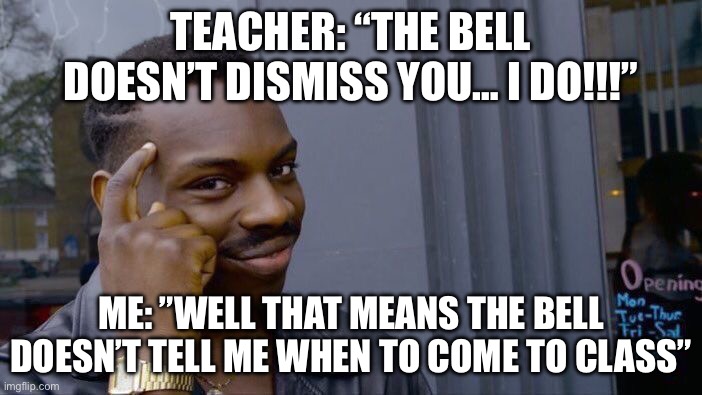 i mean like im not wrong right? right? | TEACHER: “THE BELL DOESN’T DISMISS YOU… I DO!!!”; ME: ”WELL THAT MEANS THE BELL DOESN’T TELL ME WHEN TO COME TO CLASS” | image tagged in detention | made w/ Imgflip meme maker
