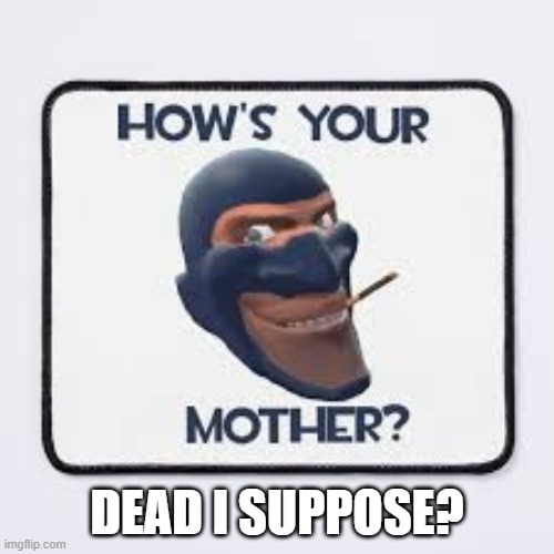 DEAD I SUPPOSE? | image tagged in tf2 spy face | made w/ Imgflip meme maker