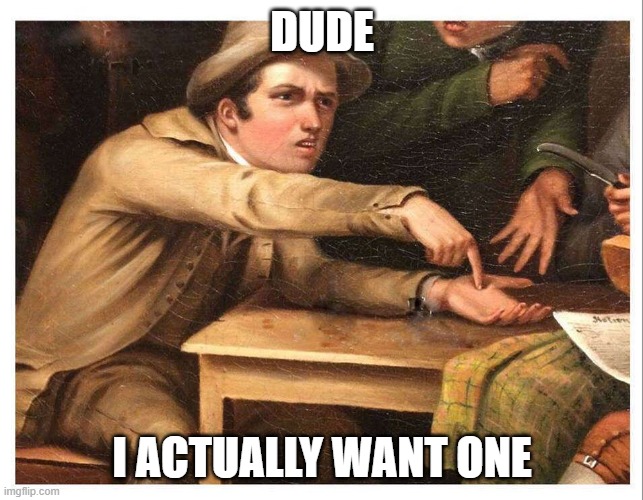 give me | DUDE I ACTUALLY WANT ONE | image tagged in give me | made w/ Imgflip meme maker