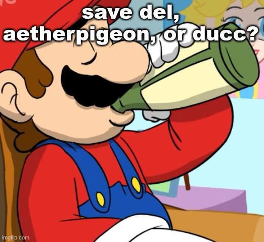 mario drinking | save del, aetherpigeon, or ducc? | image tagged in mario drinking | made w/ Imgflip meme maker