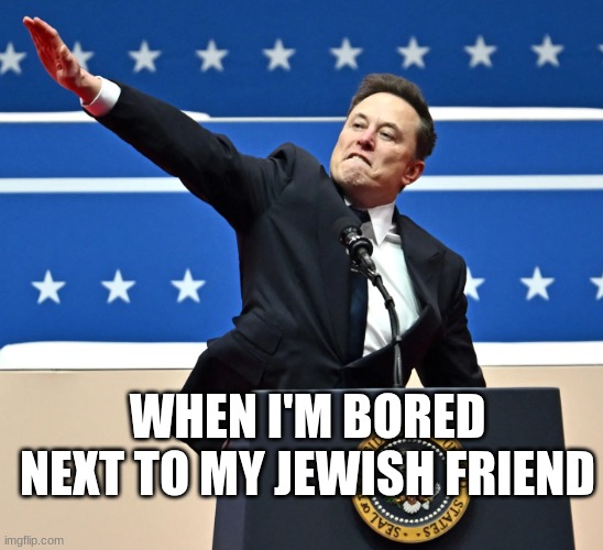 Elon Musk Nazi Salute | WHEN I'M BORED NEXT TO MY JEWISH FRIEND | image tagged in elon musk nazi salute | made w/ Imgflip meme maker