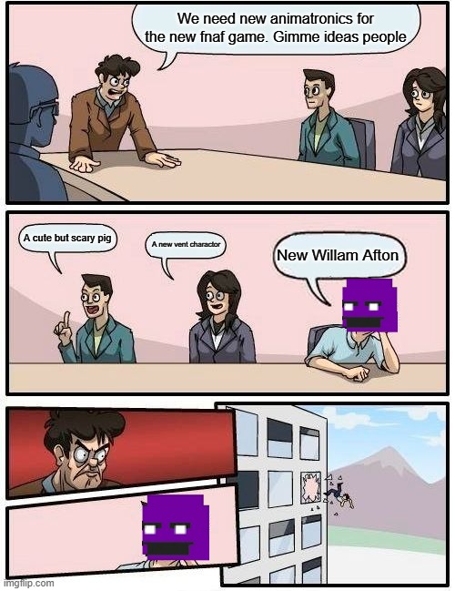 Ideas | We need new animatronics for the new fnaf game. Gimme ideas people; A cute but scary pig; A new vent charactor; New Willam Afton | image tagged in memes,boardroom meeting suggestion,ideas,fnaf | made w/ Imgflip meme maker