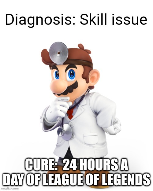 Doctor Mario 2 | CURE:  24 HOURS A DAY OF LEAGUE OF LEGENDS | image tagged in doctor mario diagnosis | made w/ Imgflip meme maker