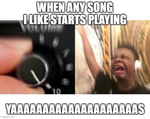 loud music | WHEN ANY SONG I LIKE STARTS PLAYING; YAAAAAAAAAAAAAAAAAAAAS | image tagged in loud music | made w/ Imgflip meme maker
