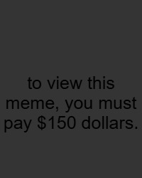 to view this meme, you must pay $150 dollars. | made w/ Imgflip meme maker