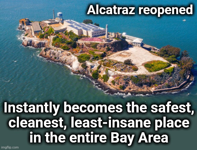 Alcatraz reopened; Instantly becomes the safest,
cleanest, least-insane place
in the entire Bay Area | image tagged in memes,alcatraz,reopened,san francisco,democrats,trump derangement syndrome | made w/ Imgflip meme maker