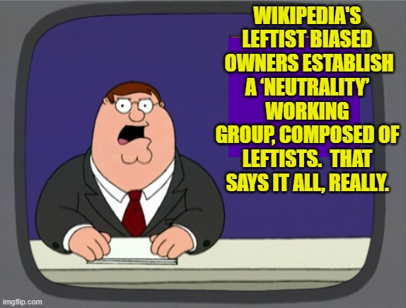 Pssst . . . but you are not supposed to notice. | WIKIPEDIA'S LEFTIST BIASED  OWNERS ESTABLISH A ‘NEUTRALITY’ WORKING GROUP, COMPOSED OF LEFTISTS.  THAT SAYS IT ALL, REALLY. | image tagged in peter griffin news | made w/ Imgflip meme maker