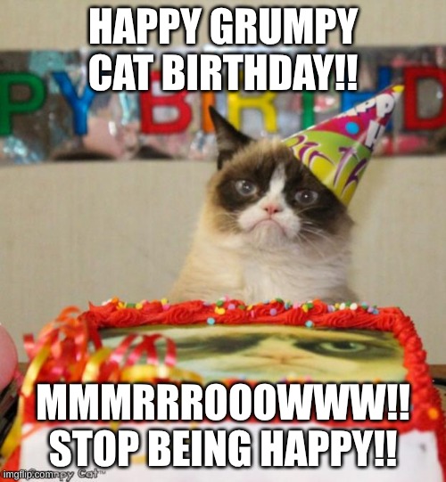 Grumpy Cat Birthday | HAPPY GRUMPY CAT BIRTHDAY!! MMMRRROOOWWW!! STOP BEING HAPPY!! | image tagged in memes,grumpy cat birthday,grumpy cat | made w/ Imgflip meme maker