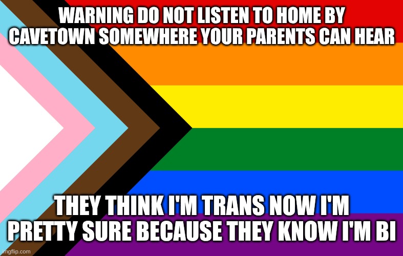 Pride Flag | WARNING DO NOT LISTEN TO HOME BY CAVETOWN SOMEWHERE YOUR PARENTS CAN HEAR; THEY THINK I'M TRANS NOW I'M PRETTY SURE BECAUSE THEY KNOW I'M BI | image tagged in pride flag | made w/ Imgflip meme maker