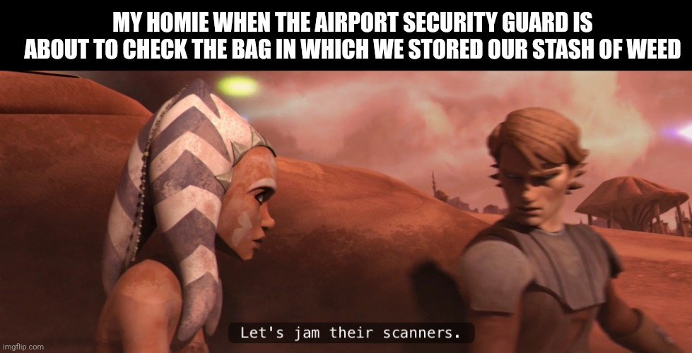 anakin skywalker and ahsoka tano | MY HOMIE WHEN THE AIRPORT SECURITY GUARD IS ABOUT TO CHECK THE BAG IN WHICH WE STORED OUR STASH OF WEED | image tagged in memes,weed,airport | made w/ Imgflip meme maker