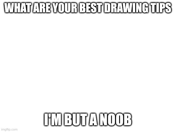 WHAT ARE YOUR BEST DRAWING TIPS; I'M BUT A NOOB | image tagged in drawing | made w/ Imgflip meme maker