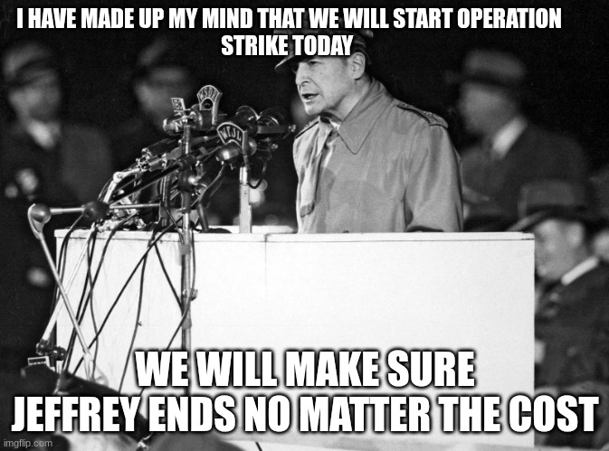 douglas macarthur | I HAVE MADE UP MY MIND THAT WE WILL START OPERATION 
STRIKE TODAY; WE WILL MAKE SURE JEFFREY ENDS NO MATTER THE COST | image tagged in douglas macarthur | made w/ Imgflip meme maker