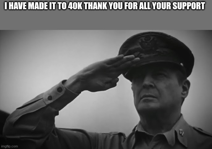 douglas macarthur | I HAVE MADE IT TO 40K THANK YOU FOR ALL YOUR SUPPORT | image tagged in douglas macarthur | made w/ Imgflip meme maker