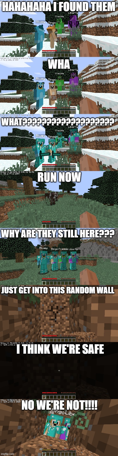 when you find bluey bingo liberty and freddie chasing you that is super scary | HAHAHAHA I FOUND THEM; WHA; WHAT??????????????????? RUN NOW; WHY ARE THEY STILL HERE??? JUST GET INTO THIS RANDOM WALL; I THINK WE'RE SAFE; NO WE'RE NOT!!!! | made w/ Imgflip meme maker
