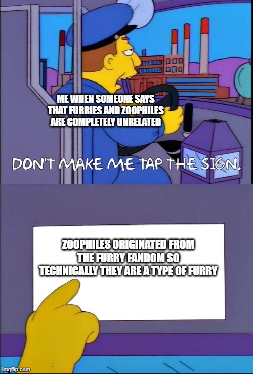 i think they forgot about where zoos came from | ME WHEN SOMEONE SAYS THAT FURRIES AND ZOOPHILES ARE COMPLETELY UNRELATED; ZOOPHILES ORIGINATED FROM THE FURRY FANDOM SO TECHNICALLY THEY ARE A TYPE OF FURRY | image tagged in don't make me tap the sign | made w/ Imgflip meme maker