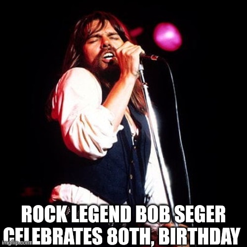 Rock Legend Bob Seger Celebrates 80th, Birthday | ROCK LEGEND BOB SEGER CELEBRATES 80TH, BIRTHDAY | image tagged in chrisjoines1 | made w/ Imgflip meme maker