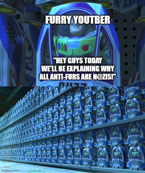 Who wants to raid a furry stream sometime? lets talk about it in the comments! | FURRY YOUTBER; "HEY GUYS TODAY WE'LL BE EXPLAINING WHY ALL ANTI-FURS ARE N@ZIS!" | image tagged in buzz lightyear clones | made w/ Imgflip meme maker