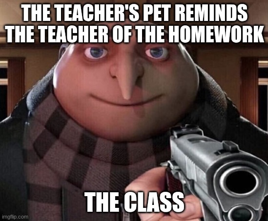 . | THE TEACHER'S PET REMINDS THE TEACHER OF THE HOMEWORK; THE CLASS | image tagged in gru gun | made w/ Imgflip meme maker
