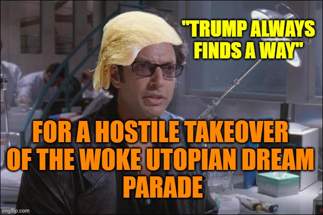 HOSTILE TAKEOVER of the TDS Hearts & Minds / RENT FREE | "TRUMP ALWAYS
FINDS A WAY"; FOR A HOSTILE TAKEOVER 
OF THE WOKE UTOPIAN DREAM 
PARADE | image tagged in dr ian malcom jeff goldblum,tds,trump,president trump,woke,elon musk | made w/ Imgflip meme maker
